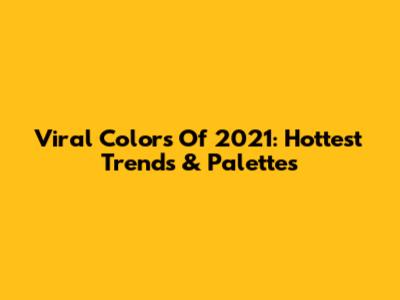 Viral Colors Of 2021: Hottest Trends & Palettes