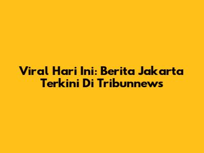 Viral Hari Ini: Berita Jakarta Terkini Di Tribunnews