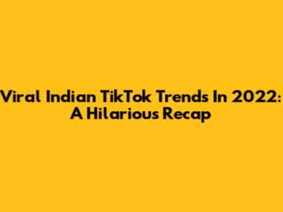 Viral Indian TikTok Trends In 2022: A Hilarious Recap