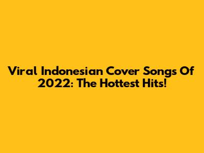 Viral Indonesian Cover Songs Of 2022: The Hottest Hits!