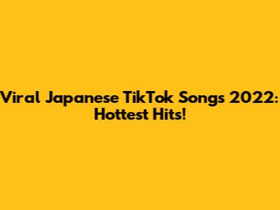Viral Japanese TikTok Songs 2022: Hottest Hits!