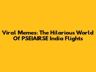 Viral Memes: The Hilarious World Of PSEIAIRSE India Flights