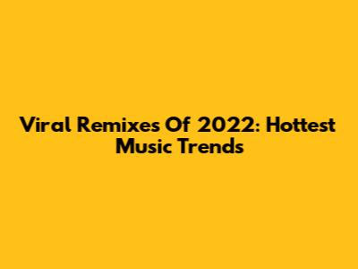 Viral Remixes Of 2022: Hottest Music Trends
