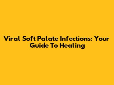 Viral Soft Palate Infections: Your Guide To Healing