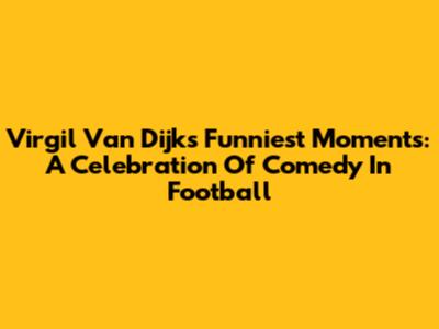 Virgil Van Dijk's Funniest Moments: A Celebration Of Comedy In Football