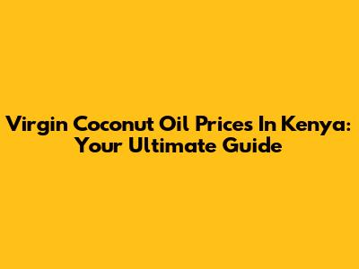 Virgin Coconut Oil Prices In Kenya: Your Ultimate Guide