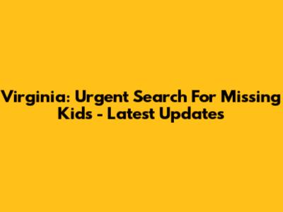 Virginia: Urgent Search For Missing Kids - Latest Updates