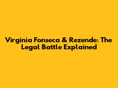 Virginia Fonseca & Rezende: The Legal Battle Explained