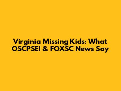 Virginia Missing Kids: What OSCPSEI & FOXSC News Say