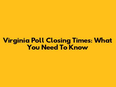 Virginia Poll Closing Times: What You Need To Know