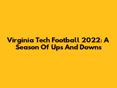 Virginia Tech Football 2022: A Season Of Ups And Downs