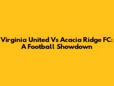 Virginia United Vs Acacia Ridge FC: A Football Showdown