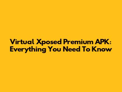Virtual Xposed Premium APK: Everything You Need To Know