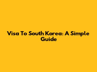 Visa To South Korea: A Simple Guide