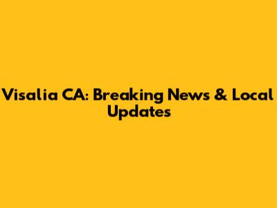 Visalia CA: Breaking News & Local Updates
