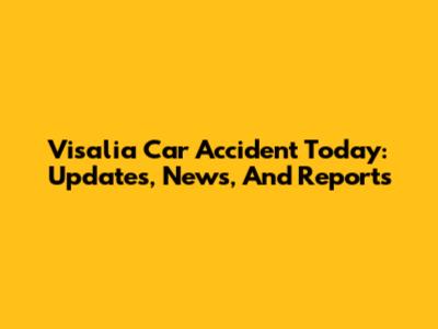 Visalia Car Accident Today: Updates, News, And Reports