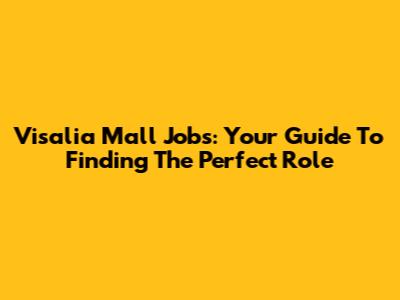 Visalia Mall Jobs: Your Guide To Finding The Perfect Role