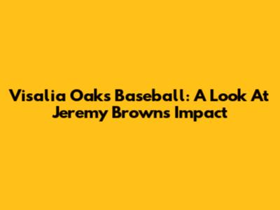 Visalia Oaks Baseball: A Look At Jeremy Brown's Impact