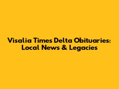 Visalia Times Delta Obituaries: Local News & Legacies