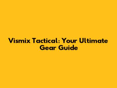 Vismix Tactical: Your Ultimate Gear Guide