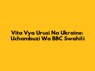 Vita Vya Urusi Na Ukraine: Uchambuzi Wa BBC Swahili