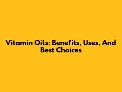 Vitamin Oils: Benefits, Uses, And Best Choices