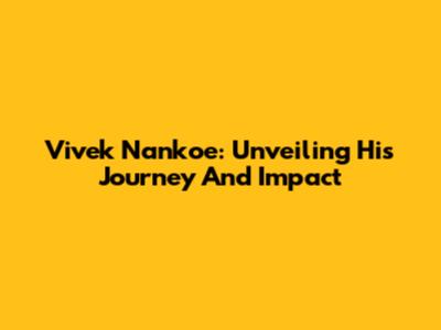 Vivek Nankoe: Unveiling His Journey And Impact