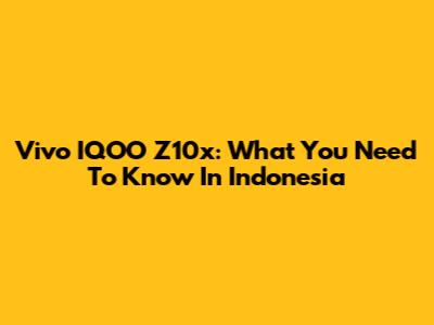 Vivo IQOO Z10x: What You Need To Know In Indonesia
