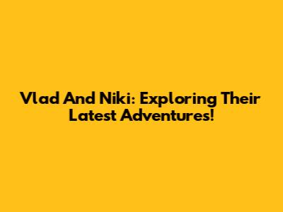 Vlad And Niki: Exploring Their Latest Adventures!