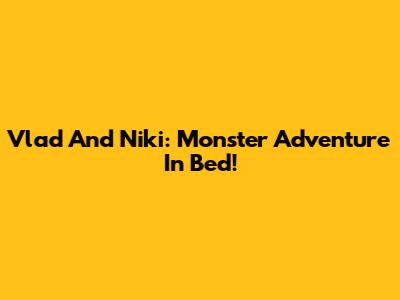 Vlad And Niki: Monster Adventure In Bed!