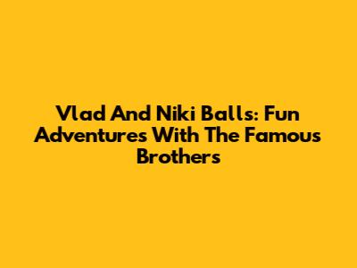Vlad And Niki Balls: Fun Adventures With The Famous Brothers