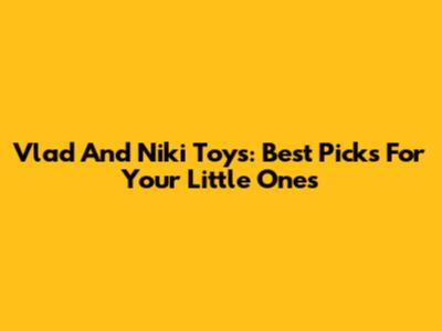 Vlad And Niki Toys: Best Picks For Your Little Ones