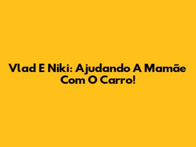Vlad E Niki: Ajudando A Mamãe Com O Carro!