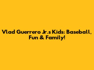 Vlad Guerrero Jr.'s Kids: Baseball, Fun & Family!