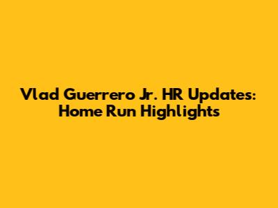 Vlad Guerrero Jr. HR Updates: Home Run Highlights