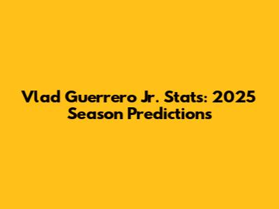 Vlad Guerrero Jr. Stats: 2025 Season Predictions