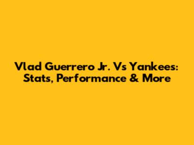 Vlad Guerrero Jr. Vs Yankees: Stats, Performance & More