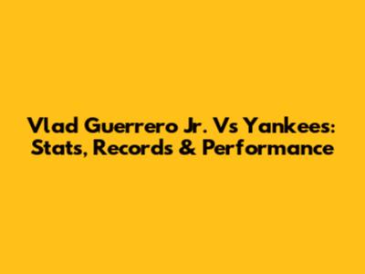 Vlad Guerrero Jr. Vs Yankees: Stats, Records & Performance