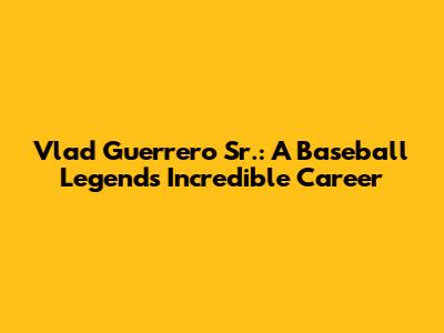 Vlad Guerrero Sr.: A Baseball Legend's Incredible Career