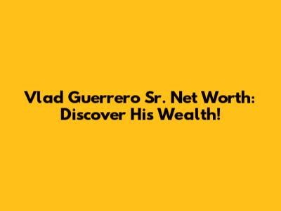 Vlad Guerrero Sr. Net Worth: Discover His Wealth!