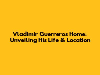 Vladimir Guerrero's Home: Unveiling His Life & Location