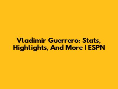 Vladimir Guerrero: Stats, Highlights, And More | ESPN