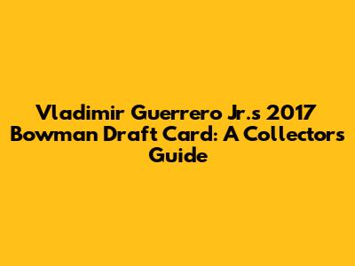 Vladimir Guerrero Jr.'s 2017 Bowman Draft Card: A Collector's Guide
