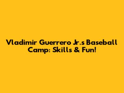 Vladimir Guerrero Jr.'s Baseball Camp: Skills & Fun!