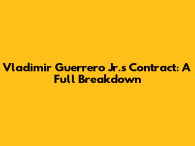 Vladimir Guerrero Jr.'s Contract: A Full Breakdown