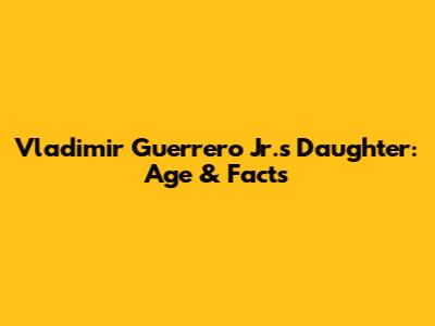 Vladimir Guerrero Jr.'s Daughter: Age & Facts
