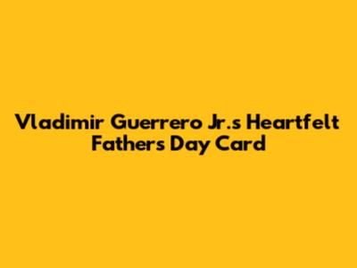 Vladimir Guerrero Jr.'s Heartfelt Father's Day Card