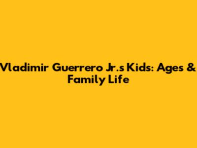 Vladimir Guerrero Jr.'s Kids: Ages & Family Life