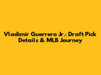 Vladimir Guerrero Jr.: Draft Pick Details & MLB Journey