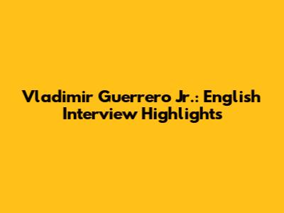 Vladimir Guerrero Jr.: English Interview Highlights